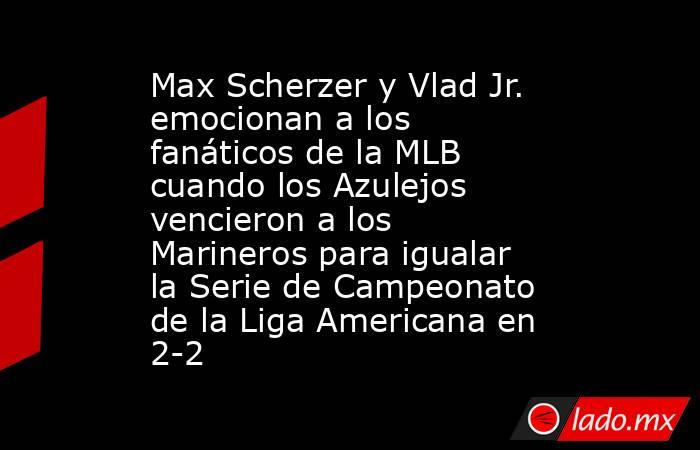 Max Scherzer y Vlad Jr. emocionan a los fanáticos de la MLB cuando los Azulejos vencieron a los Marineros para igualar la Serie de Campeonato de la Liga Americana en 2-2. Noticias en tiempo real
