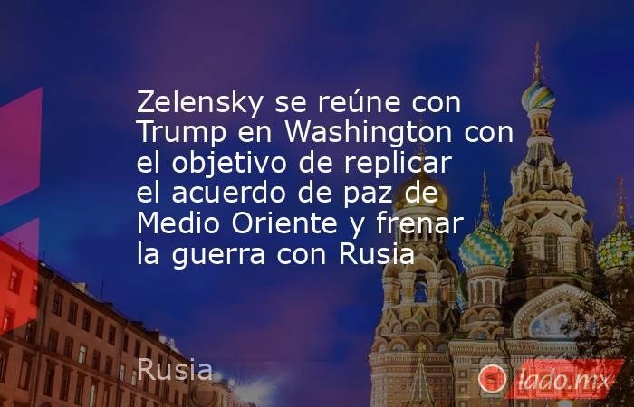 Zelensky se reúne con Trump en Washington con el objetivo de replicar el acuerdo de paz de Medio Oriente y frenar la guerra con Rusia. Noticias en tiempo real