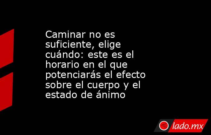 Caminar no es suficiente, elige cuándo: este es el horario en el que potenciarás el efecto sobre el cuerpo y el estado de ánimo . Noticias en tiempo real