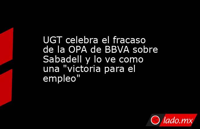 UGT celebra el fracaso de la OPA de BBVA sobre Sabadell y lo ve como una 