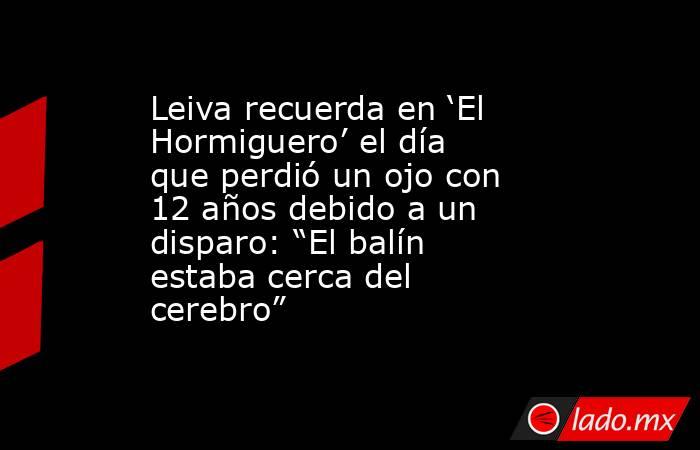Leiva recuerda en ‘El Hormiguero’ el día que perdió un ojo con 12 años debido a un disparo: “El balín estaba cerca del cerebro” . Noticias en tiempo real