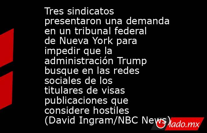 Tres sindicatos presentaron una demanda en un tribunal federal de Nueva York para impedir que la administración Trump busque en las redes sociales de los titulares de visas publicaciones que considere hostiles (David Ingram/NBC News). Noticias en tiempo real