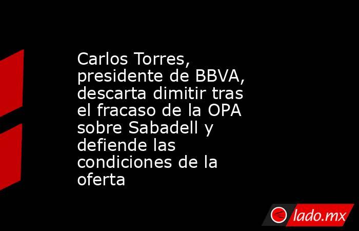 Carlos Torres, presidente de BBVA, descarta dimitir tras el fracaso de la OPA sobre Sabadell y defiende las condiciones de la oferta. Noticias en tiempo real