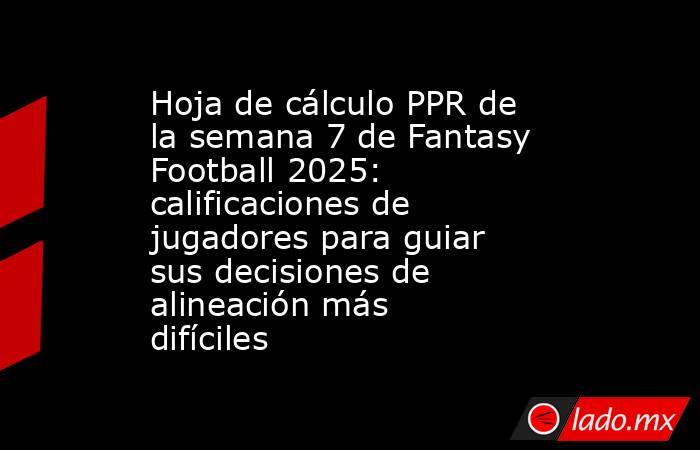 Hoja de cálculo PPR de la semana 7 de Fantasy Football 2025: calificaciones de jugadores para guiar sus decisiones de alineación más difíciles. Noticias en tiempo real