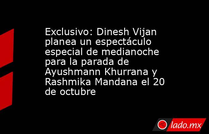 Exclusivo: Dinesh Vijan planea un espectáculo especial de medianoche para la parada de Ayushmann Khurrana y Rashmika Mandana el 20 de octubre. Noticias en tiempo real