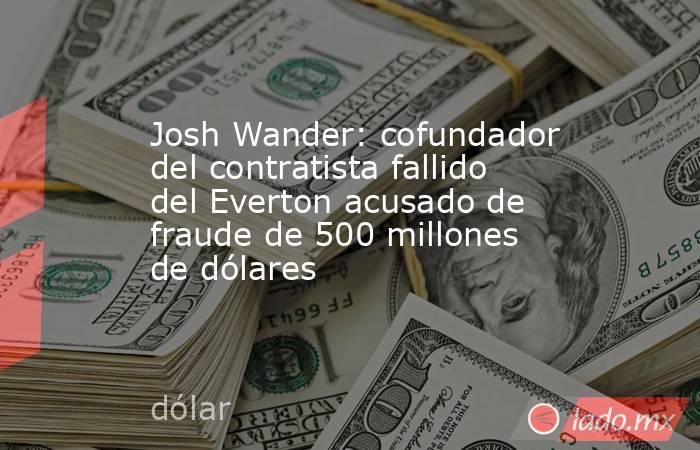 Josh Wander: cofundador del contratista fallido del Everton acusado de fraude de 500 millones de dólares. Noticias en tiempo real