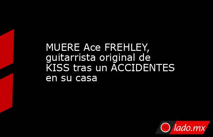 MUERE Ace FREHLEY, guitarrista original de KISS tras un ACCIDENTES en su casa. Noticias en tiempo real