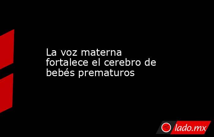 La voz materna fortalece el cerebro de bebés prematuros. Noticias en tiempo real