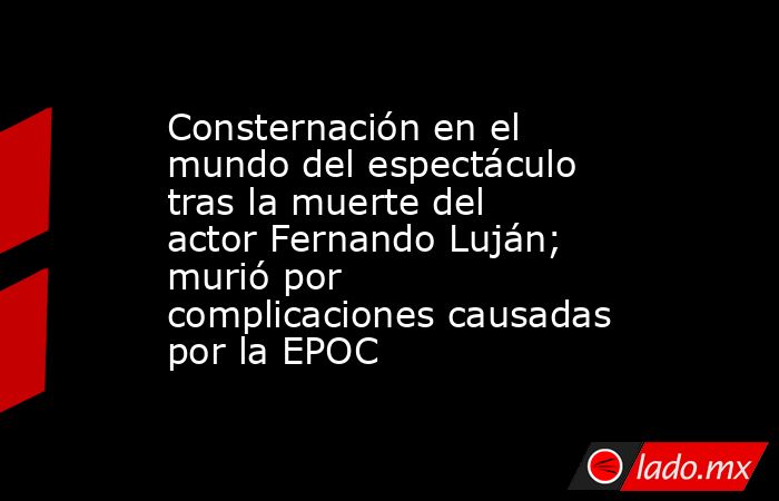 Consternación en el mundo del espectáculo tras la muerte del actor Fernando Luján; murió por complicaciones causadas por la EPOC. Noticias en tiempo real