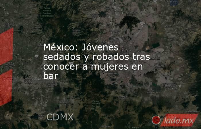 México: Jóvenes sedados y robados tras conocer a mujeres en bar. Noticias en tiempo real