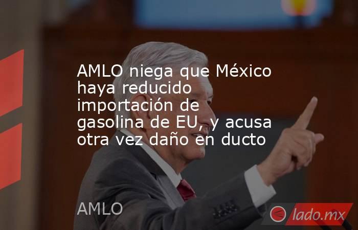 AMLO niega que México haya reducido importación de gasolina de EU, y acusa otra vez daño en ducto. Noticias en tiempo real