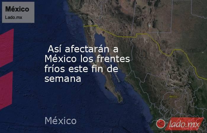  Así afectarán a México los frentes fríos este fin de semana. Noticias en tiempo real