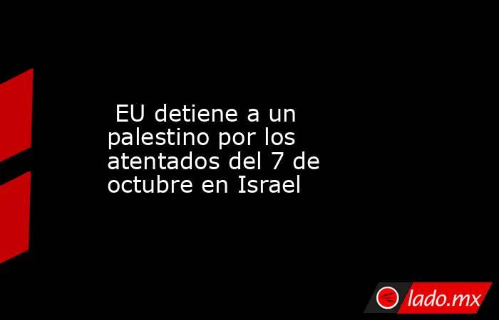  EU detiene a un palestino por los atentados del 7 de octubre en Israel. Noticias en tiempo real