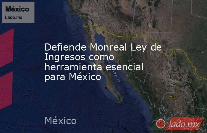 Defiende Monreal Ley de Ingresos como herramienta esencial para México. Noticias en tiempo real