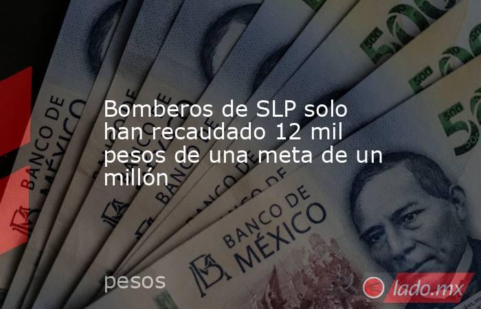 Bomberos de SLP solo han recaudado 12 mil pesos de una meta de un millón. Noticias en tiempo real