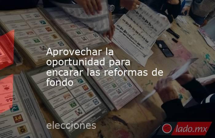 Aprovechar la oportunidad para encarar las reformas de fondo. Noticias en tiempo real