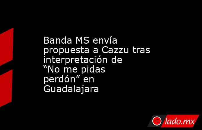Banda MS envía propuesta a Cazzu tras interpretación de “No me pidas perdón” en Guadalajara. Noticias en tiempo real