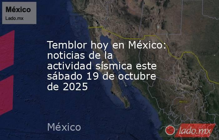 Temblor hoy en México: noticias de la actividad sísmica este sábado 19 de octubre de 2025. Noticias en tiempo real
