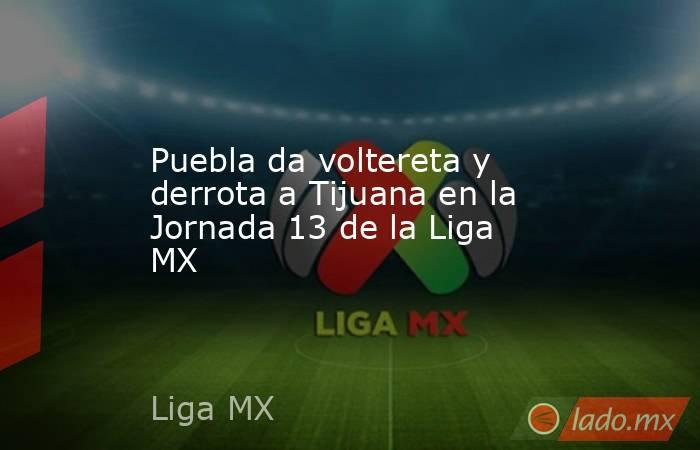Puebla da voltereta y derrota a Tijuana en la Jornada 13 de la Liga MX. Noticias en tiempo real