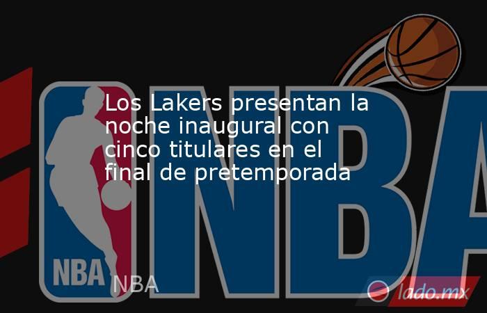 Los Lakers presentan la noche inaugural con cinco titulares en el final de pretemporada. Noticias en tiempo real