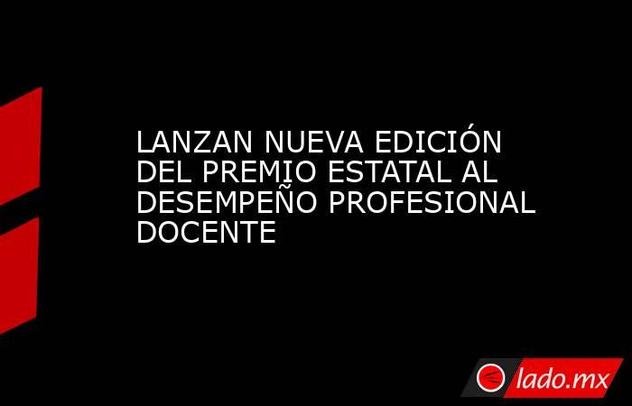 LANZAN NUEVA EDICIÓN DEL PREMIO ESTATAL AL DESEMPEÑO PROFESIONAL DOCENTE. Noticias en tiempo real