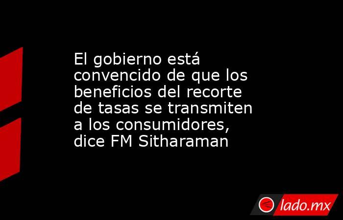 El gobierno está convencido de que los beneficios del recorte de tasas se transmiten a los consumidores, dice FM Sitharaman. Noticias en tiempo real