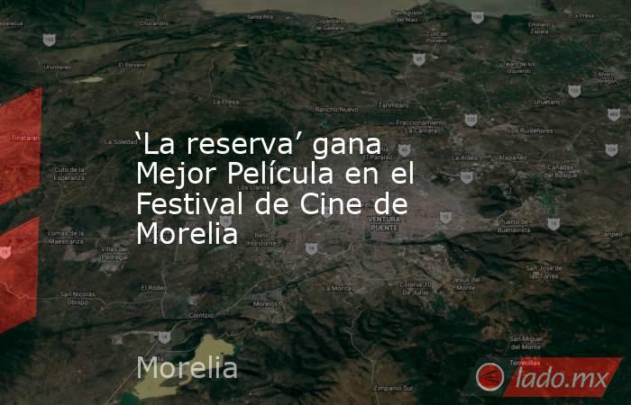 ‘La reserva’ gana Mejor Película en el Festival de Cine de Morelia. Noticias en tiempo real