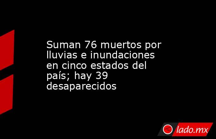 Suman 76 muertos por lluvias e inundaciones en cinco estados del país; hay 39 desaparecidos. Noticias en tiempo real