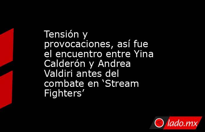 Tensión y provocaciones, así fue el encuentro entre Yina Calderón y Andrea Valdiri antes del combate en ‘Stream Fighters’ . Noticias en tiempo real
