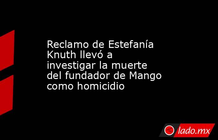 Reclamo de Estefanía Knuth llevó a investigar la muerte del fundador de Mango como homicidio. Noticias en tiempo real