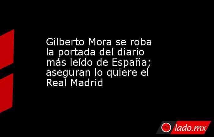 Gilberto Mora se roba la portada del diario más leído de España; aseguran lo quiere el Real Madrid. Noticias en tiempo real