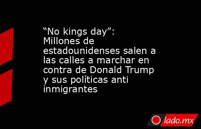 “No kings day”: Millones de estadounidenses salen a las calles a marchar en contra de Donald Trump y sus políticas anti inmigrantes  . Noticias en tiempo real