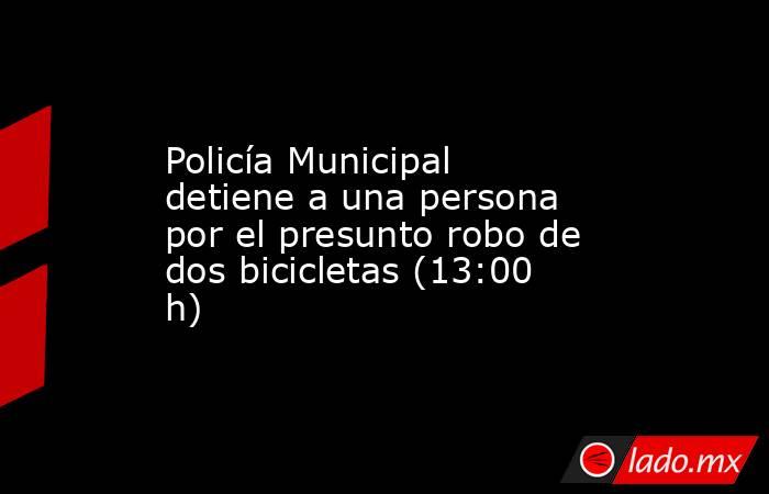 Policía Municipal detiene a una persona por el presunto robo de dos bicicletas (13:00 h). Noticias en tiempo real