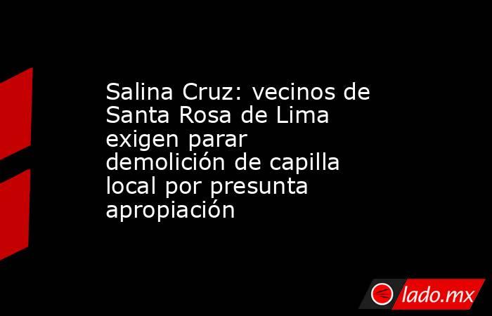 Salina Cruz: vecinos de Santa Rosa de Lima exigen parar demolición de capilla local por presunta apropiación. Noticias en tiempo real