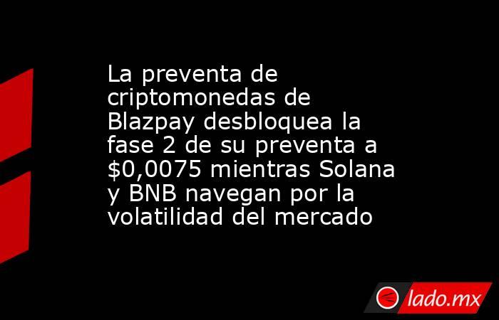 La preventa de criptomonedas de Blazpay desbloquea la fase 2 de su preventa a $0,0075 mientras Solana y BNB navegan por la volatilidad del mercado. Noticias en tiempo real