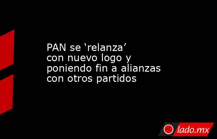 PAN se ‘relanza’ con nuevo logo y poniendo fin a alianzas con otros partidos. Noticias en tiempo real