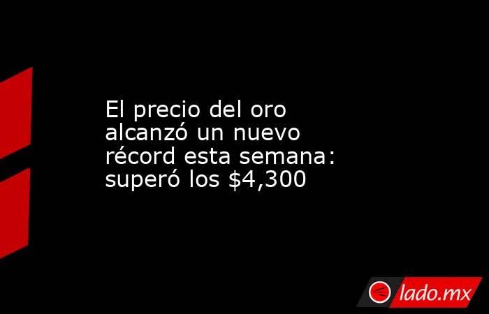 El precio del oro alcanzó un nuevo récord esta semana: superó los $4,300. Noticias en tiempo real