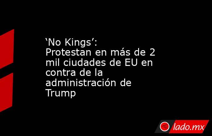 ‘No Kings’: Protestan en más de 2 mil ciudades de EU en contra de la administración de Trump. Noticias en tiempo real
