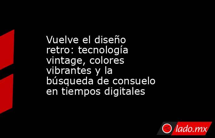 Vuelve el diseño retro: tecnología vintage, colores vibrantes y la búsqueda de consuelo en tiempos digitales. Noticias en tiempo real