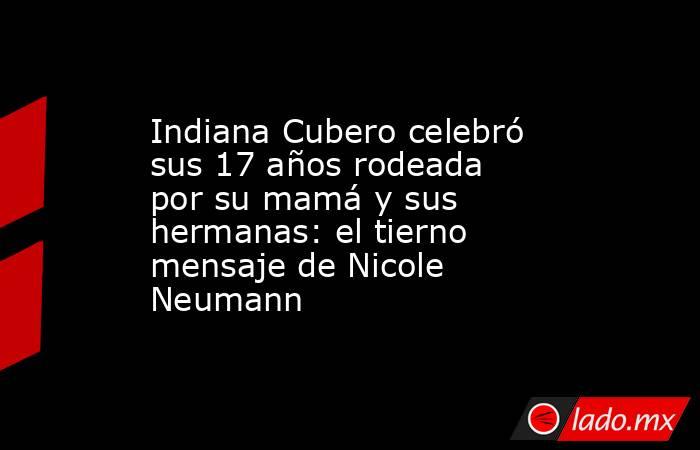 Indiana Cubero celebró sus 17 años rodeada por su mamá y sus hermanas: el tierno mensaje de Nicole Neumann. Noticias en tiempo real