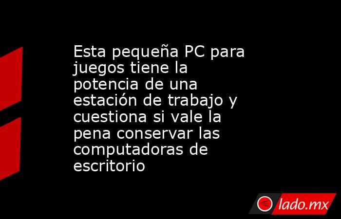 Esta pequeña PC para juegos tiene la potencia de una estación de trabajo y cuestiona si vale la pena conservar las computadoras de escritorio. Noticias en tiempo real