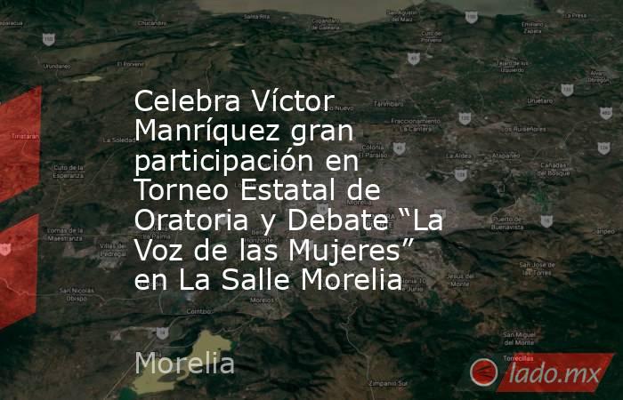 Celebra Víctor Manríquez gran participación en Torneo Estatal de Oratoria y Debate “La Voz de las Mujeres” en La Salle Morelia. Noticias en tiempo real
