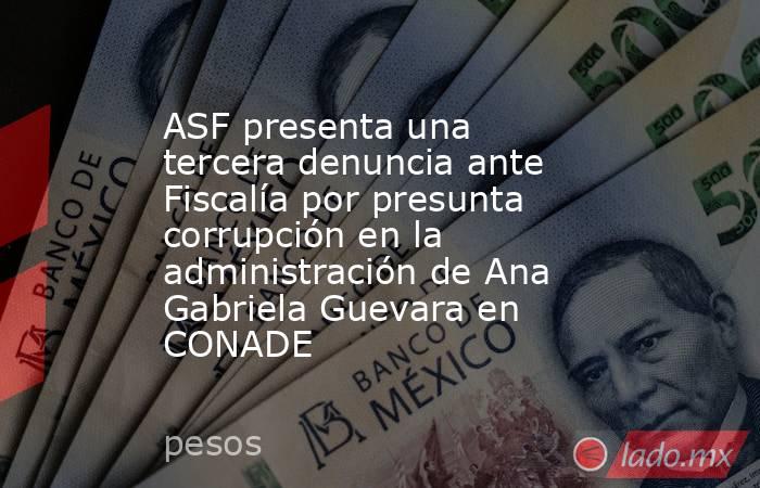 ASF presenta una tercera denuncia ante Fiscalía por presunta corrupción en la administración de Ana Gabriela Guevara en CONADE. Noticias en tiempo real