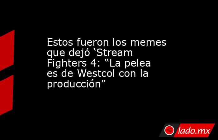 Estos fueron los memes que dejó ‘Stream Fighters 4: “La pelea es de Westcol con la producción” . Noticias en tiempo real