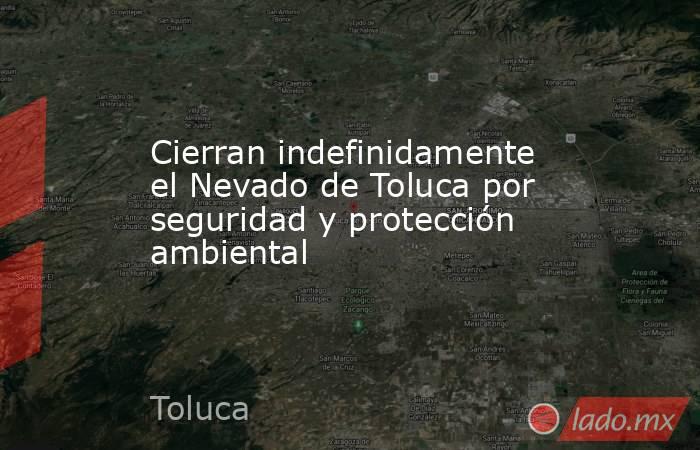 Cierran indefinidamente el Nevado de Toluca por seguridad y protección ambiental. Noticias en tiempo real
