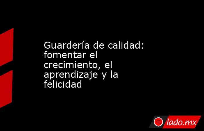 Guardería de calidad: fomentar el crecimiento, el aprendizaje y la felicidad. Noticias en tiempo real