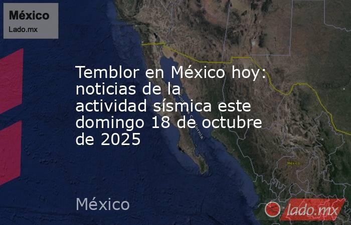 Temblor en México hoy: noticias de la actividad sísmica este domingo 18 de octubre de 2025. Noticias en tiempo real