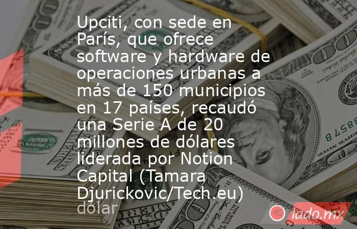 Upciti, con sede en París, que ofrece software y hardware de operaciones urbanas a más de 150 municipios en 17 países, recaudó una Serie A de 20 millones de dólares liderada por Notion Capital (Tamara Djurickovic/Tech.eu). Noticias en tiempo real