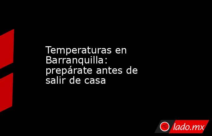 Temperaturas en Barranquilla: prepárate antes de salir de casa. Noticias en tiempo real