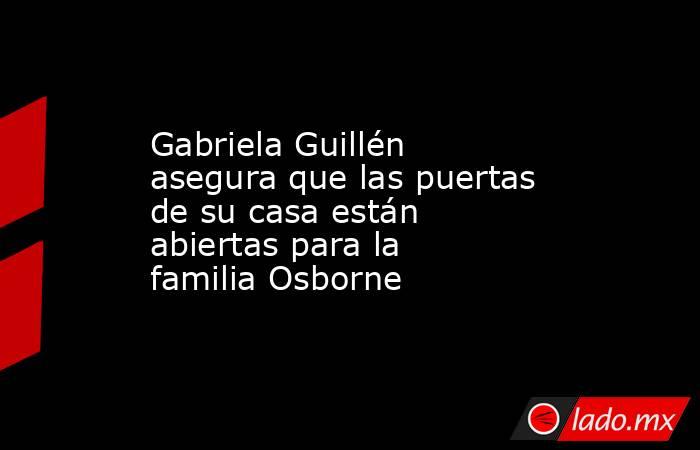 Gabriela Guillén asegura que las puertas de su casa están abiertas para la familia Osborne. Noticias en tiempo real